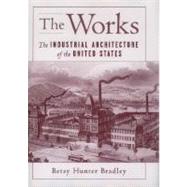 The Works The Industrial Architecture of the United States by Bradley, Betsy Hunter, 9780195090000