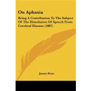 On Aphasi : Being A Contribution to the Subject of the Dissolution of Speech from Cerebral Disease (1887) by Ross, James, 9781437050004