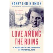 Love Among the Ruins A Memoir of Life and Love in Hamburg, 1945 by Leslie Smith, Harry, 9781785780004