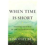 When Time Is Short Finding Our Way in the Anthropocene by Beal, Timothy, 9780807090008