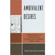 Ambivalent Desires Representations of Modernity and Private Life in Colombia (1890s-1950s) by Andrade, Mara Mercedes, 9781611480009