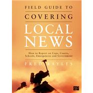 Field Guide to Covering Local News : How to Report on Cops, Courts, Schools, Emergencies, and Government by Bayles, Fred, 9781608710010