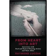 From Heart Into Art: Interviews with Deaf and Hard of Hearing Artists and Their Allies by Luczak, Raymond, 9781941960011