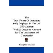 The True Nature Of Imposture Fully Displayed In The Life Of Mahomet: With a Discourse Annexed for the Vindication of Christianity by Prideaux, Humphrey, 9781432540012