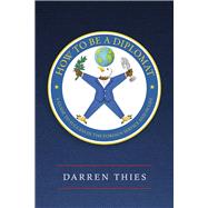 How to Be a Diplomat A Guide to Success in the Foreign Service and in Life by Thies, Darren, 9798350970012