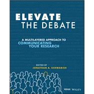Elevate the Debate A Multilayered Approach to Communicating Your Research by Schwabish, Jonathan A., 9781119620013