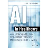 AI in Healthcare How Artificial Intelligence Is Changing IT Operations and Infrastructure Services by Shimonski, Robert, 9781119680017
