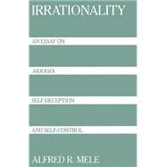 Irrationality An Essay on Akrasia, Self-Deception, and Self-Control by Mele, Alfred R., 9780195080018