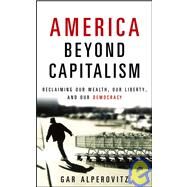 America Beyond Capitalism : Reclaiming Our Wealth, Our Liberty, and Our Democracy by Alperovitz, Gar, 9780471790020