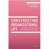 Constructing Organizational Life How Social-Symbolic Work Shapes Selves, Organizations, and Institutions by Lawrence, Thomas B.; Phillips, Nelson, 9780198840022