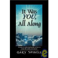 It Was You, All Along : An easy to understand guide how to create the reality you Desire! by Spinell, Gary, 9781432720025