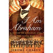 I Am Abraham A Novel of Lincoln and the Civil War by Charyn, Jerome, 9781631490026