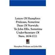 Letters of Humphrey Prideaux, Sometime Dean of Norwich : To John Ellis, Sometime under-Secretary of State, 1674-1722 by Prideaux, Humphrey, 9781432540029