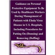 Guidance on Personal Protective Equipment to Be Used by Healthcare Workers During Management of Patients With Ebola Virus Disease in U.s. Hospitals by Center for Disease Control and Prevention, 9781502960030