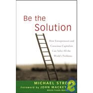Be the Solution How Entrepreneurs and Conscious Capitalists Can Solve All the World's Problems by Strong, Michael; Mackey, John, 9780470450031