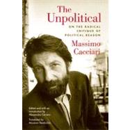 The Unpolitical On the Radical Critique of Political Reason by Cacciari, Massimo; Carrera, Alessandro; Verdicchio, Massimo, 9780823230037