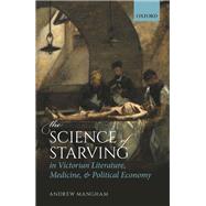 The Science of Starving in Victorian Literature, Medicine, and Political Economy by Mangham, Andrew, 9780198850038