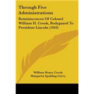 Through Five Administrations : Reminiscences of Colonel William H. Crook, Bodyguard to President Lincoln (1910) by Crook, William Henry; Gerry, Margarita Spalding, 9780548850039