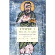 Eusebius the Evangelist Rewriting the Fourfold Gospel in Late Antiquity by Coogan, Jeremiah, 9780197580042