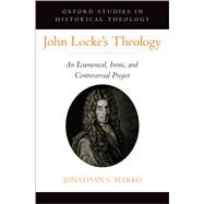 John Locke's Theology An Ecumenical, Irenic, and Controversial Project by Marko, Jonathan S., 9780197650042