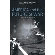 America and the Future of War The Past as Prologue by Murray, Williamson, 9780817920043
