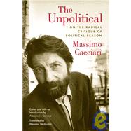 The Unpolitical On the Radical Critique of Political Reason by Cacciari, Massimo; Carrera, Alessandro; Verdicchio, Massimo, 9780823230044