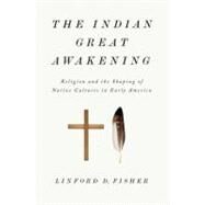 The Indian Great Awakening Religion and the Shaping of Native Cultures in Early America by Fisher, Linford D., 9780199740048