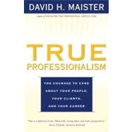 True Professionalism The Courage to Care About Your People, Your Clients, and Your Career by Maister, David H., 9780684840048