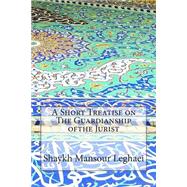 A Short Treatise on the Guardianship Ofthe Jurist by Leghaei, Shaykh Mansour, 9781502490049