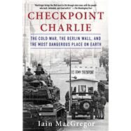 Checkpoint Charlie The Cold War, The Berlin Wall, and the Most Dangerous Place On Earth by MacGregor, Iain, 9781982100049