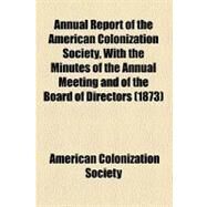 Annual Report of the American Colonization Society, With the Minutes of the Annual Meeting and of the Board of Directors by American Colonization Society, 9781153570053