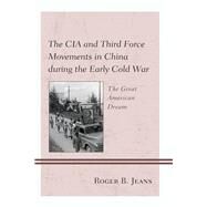 The CIA and Third Force Movements in China during the Early Cold War The Great American Dream by Jeans, Roger B., 9781498570053