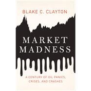 Market Madness A Century of Oil Panics, Crises, and Crashes by Clayton, Blake C., 9780199990054
