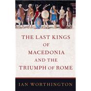 The Last Kings of Macedonia and the Triumph of Rome by Worthington, Ian, 9780197520055