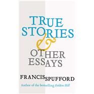 True Stories & Other Essays by Spufford, Francis, 9780300230055