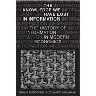 The Knowledge We Have Lost in Information The History of Information in Modern Economics by Mirowski, Philip; Nik-Khah, Edward, 9780190270056