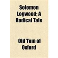 Solomon Logwood: A Radical Tale by Old Tom of Oxford; Hook, Theodore Edward, 9781154530056