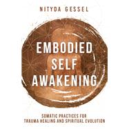 Embodied Self Awakening Somatic Practices for Trauma Healing and Spiritual Evolution by Gessel, Nityda, 9781324020059