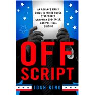 Off Script An Advance Mans Guide To White House Stagecraft, Campaign Spectacle, and Political Suicide by King, Josh, 9781137280060