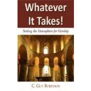 Whatever It Takes! : Setting the Atmosphere for Worship by Robinson, C. Guy, 9781604940060