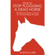 How to Stop Flogging a Dead Horse : The Business Owner's Guide to Creating Happy Endings by Clark, Alison; Gregory, Joe, 9781905430062