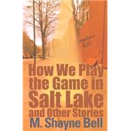 How We Play the Game in Salt Lake and Other Stories by Bell, M. Shayne, 9780759550063