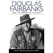 Douglas Fairbanks and the American Century by Tibbetts, John C.; Welsh, James M.; Brownlow, Kevin, 9781628460063
