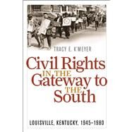 Civil Rights in the Gateway to the South : Louisville, Kentucky, 1945-1980 by K'meyer, Tracy E., 9780813130064