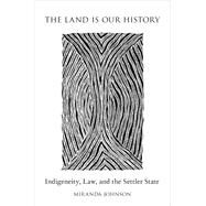 The Land Is Our History Indigeneity, Law, and the Settler State by Johnson, Miranda, 9780190600068