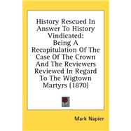 History Rescued in Answer to History Vindicated: Being a Recapitulation of the Case of the Crown and the Reviewers Reviewed in Regard to the Wigtown Martyrs by Napier, Mark, 9781436540070