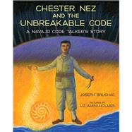 Chester Nez and the Unbreakable Code A Navajo Code Talker's Story by Bruchac, Joseph; Amini-holmes, Liz, 9780807500071