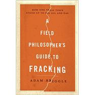 A Field Philosopher's Guide to Fracking How One Texas Town Stood Up to Big Oil and Gas by Briggle, Adam, 9781631490071
