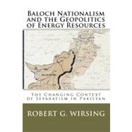 Baloch Nationalism and the Geopolitics of Energy Resources : The Changing Context of Separatism in Pakistan by Wirsing, Robert G., 9781441470072