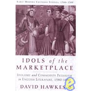 Idols of the Marketplace Idolatry and Commodity Fetishism in English Literature, 1580-1680 by Hawkes, David, 9780312240073